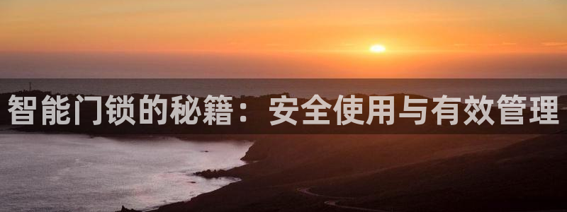 佰富联娱乐团购是真的吗：智能门锁的秘籍：安全使用与有效管理