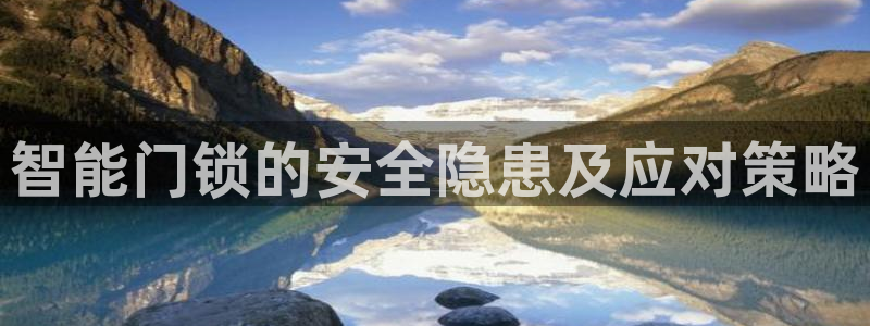 富联娱乐总代理：智能门锁的安全隐患及应对策略