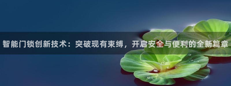 富联娱乐 找86555：智能门锁创新技术：突破现有束缚，开启