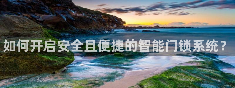 富联娱乐总代理：如何开启安全且便捷的智能门锁系统？