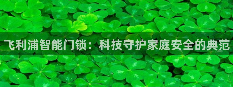 富联娱乐主管是谁啊老板：飞利浦智能门锁：科技守护家庭安全的典