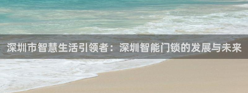 富联娱乐官网下载手机版：深圳市智慧生活引领者：深圳智能门锁的