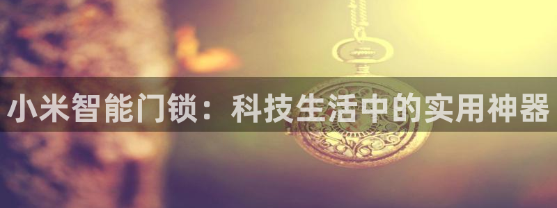 富联娱乐登录网址：小米智能门锁：科技生活中的实用神器