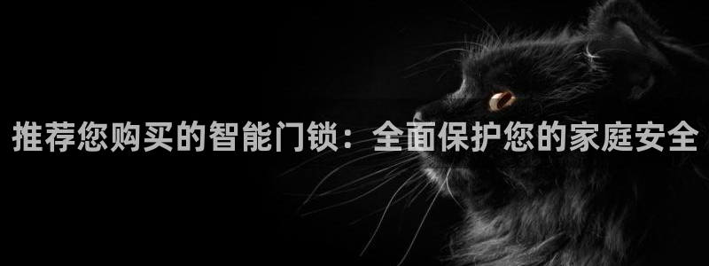 富联娱乐贴吧官网下载：推荐您购买的智能门锁：全面保护您的家庭