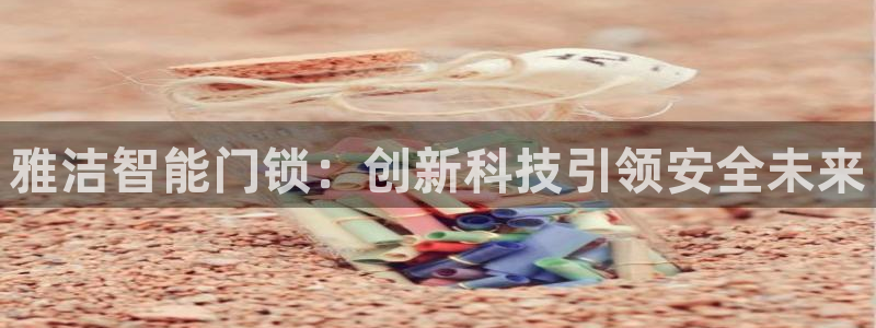 富联娱乐开户流程：雅洁智能门锁：创新科技引领安全未来