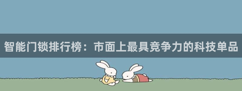 富联娱乐主管是谁呀：智能门锁排行榜：市面上最具竞争力的科技单