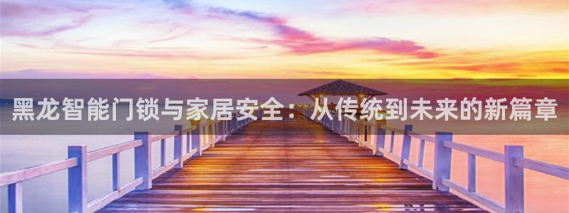 富联娱乐山67五壹叁八：黑龙智能门锁与家居安全：从传统到未来