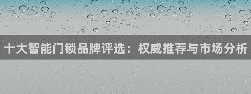 富联娱乐主管陆判官333OO：十大智能门锁品牌评选：权威推荐