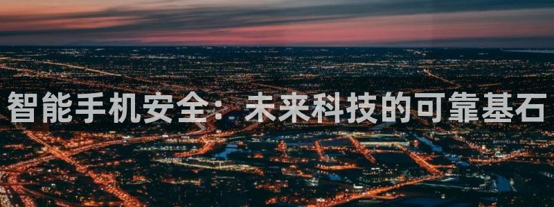 富联娱乐在线注册链接：智能手机安全：未来科技的可靠基石