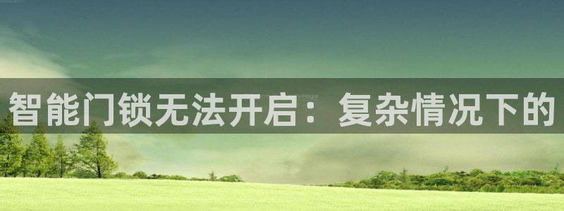 富联娱乐曼谷快三怎么样：智能门锁无法开启：复杂情况下的