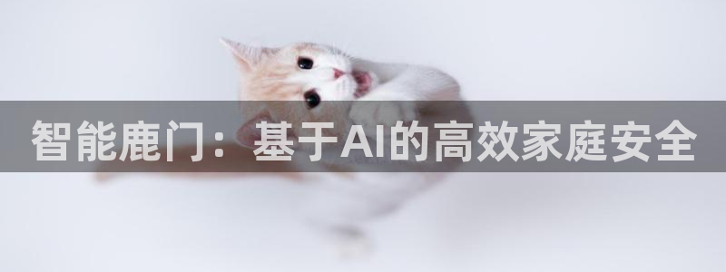 富联娱乐怎么样知乎账号：智能鹿门：基于AI的高效家庭安全
