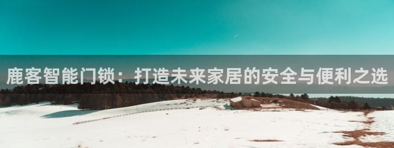 富联娱乐最新消息：鹿客智能门锁：打造未来家居的安全与便利之选