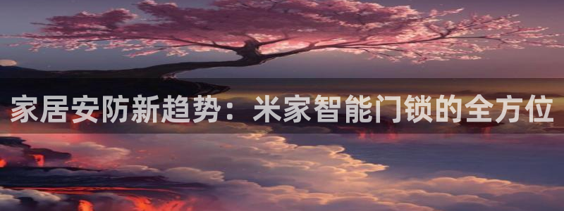 富联娱乐首页网址：家居安防新趋势：米家智能门锁的全方位
