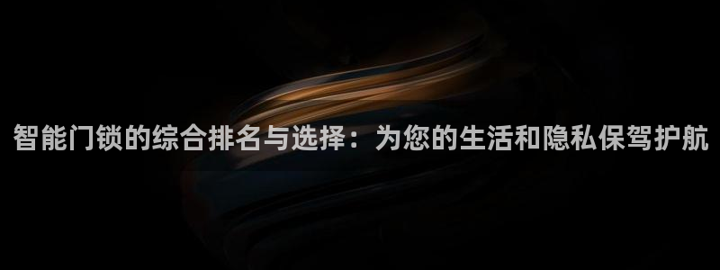 富联娱乐若七九九47：智能门锁的综合排名与选择：为您的生活和