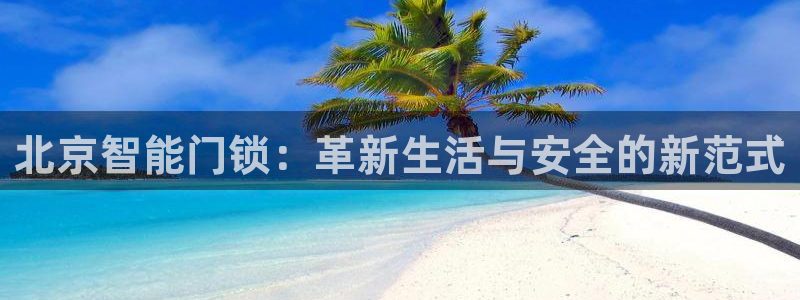 富联娱乐官网入口app：北京智能门锁：革新生活与安全的新范式
