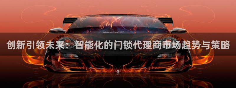 富联娱乐主管是什么职位：创新引领未来：智能化的门锁代理商市场