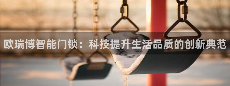 富联娱乐招商咱7O777：欧瑞博智能门锁：科技提升生活品质的