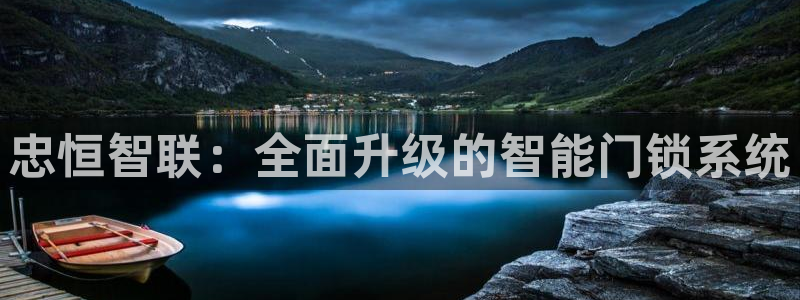 富联娱乐平台是什么：忠恒智联：全面升级的智能门锁系统