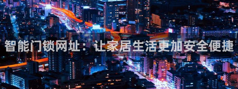 富联娱乐招商闻判官333OO：智能门锁网址：让家居生活更加安