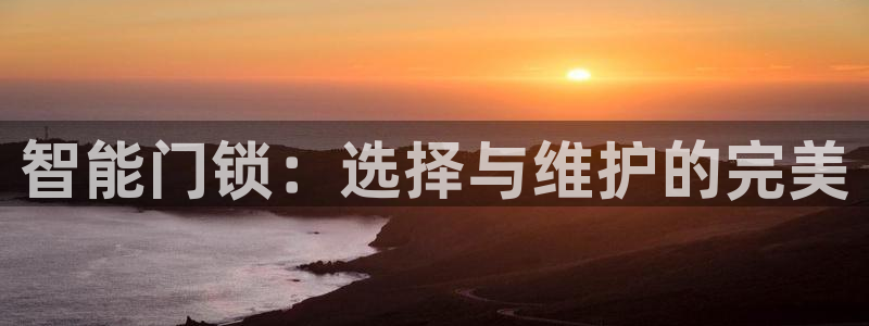 富联娱乐客户端怎么下载：智能门锁：选择与维护的完美
