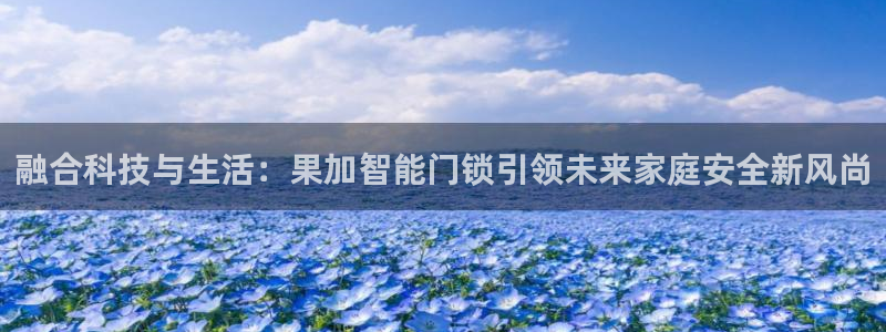 富联娱乐官网登录入口：融合科技与生活：果加智能门锁引领未来家