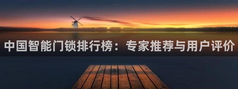 富联娱乐代理怎么样：中国智能门锁排行榜：专家推荐与用户评价