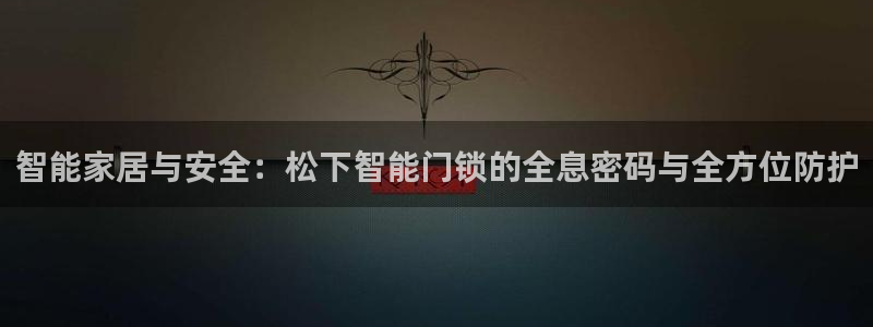 富联娱乐注册海判官333OO：智能家居与安全：松下智能门锁的