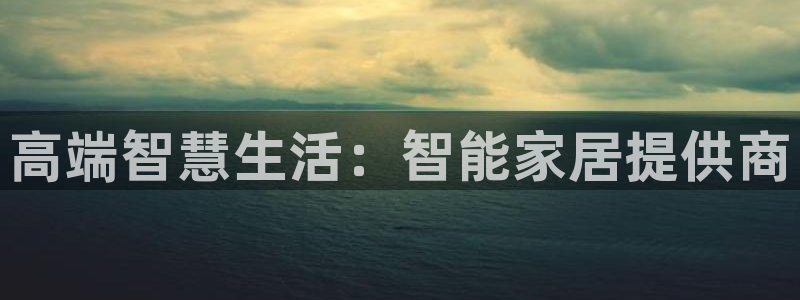 富联娱乐整7O777：高端智慧生活：智能家居提供商