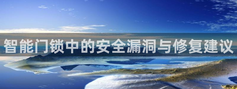 富联娱乐官网下载手机版：智能门锁中的安全漏洞与修复建议