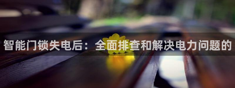 富联娱乐首页登录不了了：智能门锁失电后：全面排查和解决电力问