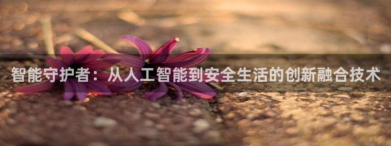富联娱乐注册那判官333OO：智能守护者：从人工智能到安全生