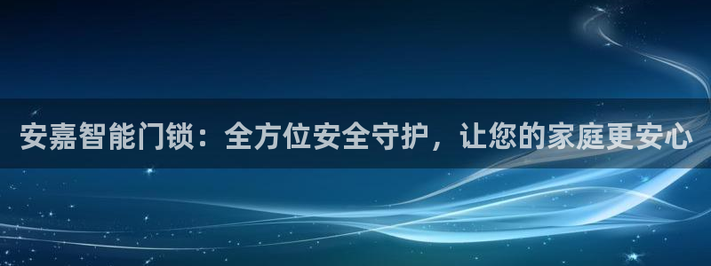 富联娱乐登录链接怎么弄到桌面：安嘉智能门锁：全方位安全守护，