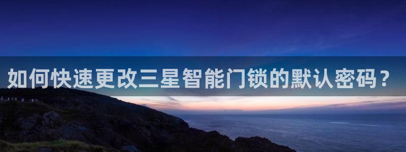 富联娱乐测速软件下载：如何快速更改三星智能门锁的默认密码？