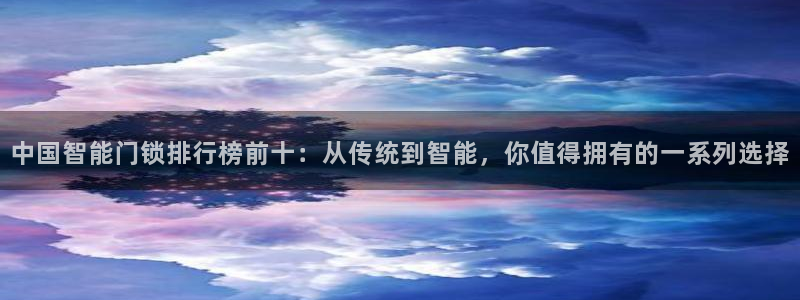 富联娱乐账号注册流程：中国智能门锁排行榜前十：从传统到智能，