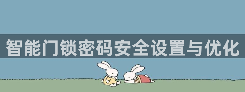 富联娱乐服务站：智能门锁密码安全设置与优化