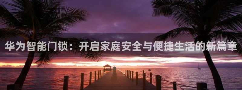 富联娱乐官网注册入口：华为智能门锁：开启家庭安全与便捷生活的