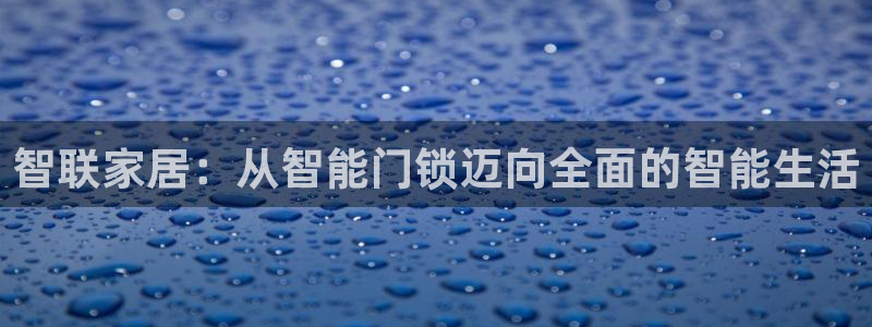 富联娱乐服务站电话：智联家居：从智能门锁迈向全面的智能生活