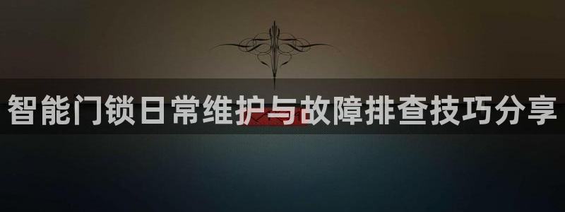 富联娱乐QQ：智能门锁日常维护与故障排查技巧分享