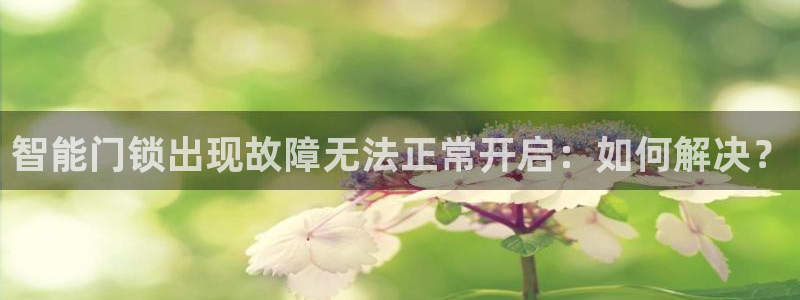 富联娱乐解究7276O：智能门锁出现故障无法正常开启：如何解