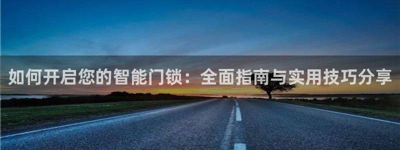 富联娱乐招商监判官333OO：如何开启您的智能门锁：全面指南