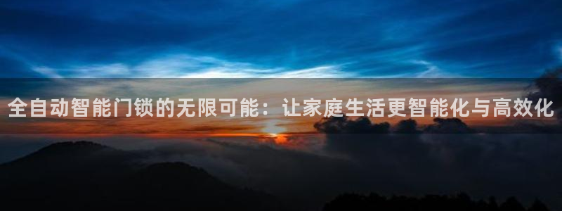 富联娱乐在线观看：全自动智能门锁的无限可能：让家庭生活更智能