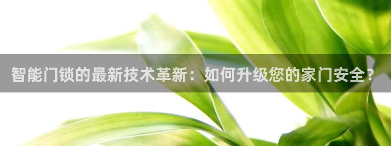 富联娱乐注册登录不上去：智能门锁的最新技术革新：如何升级您的